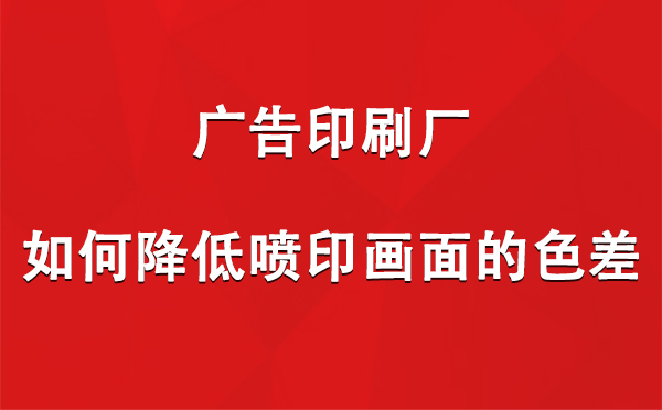 墨脱广告墨脱印刷厂如何降低喷印画面的色差