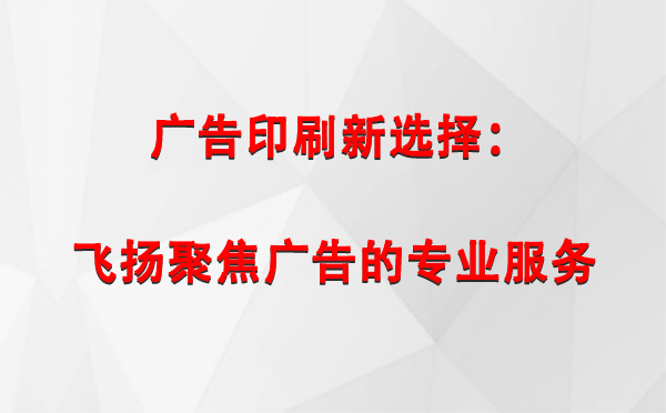 墨脱广告印刷新选择：飞扬聚焦广告的专业服务